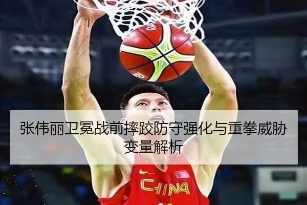 张伟丽卫冕战前摔跤防守强化与重拳威胁变量解析