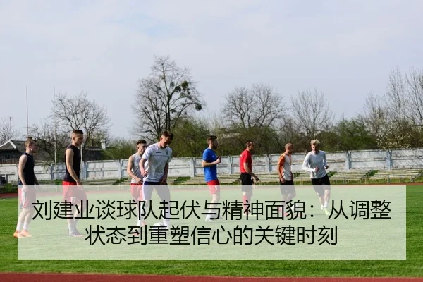 刘建业谈球队起伏与精神面貌：从调整状态到重塑信心的关键时刻