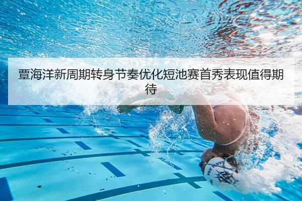 覃海洋新周期转身节奏优化短池赛首秀表现值得期待